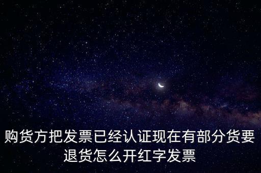普通發(fā)票退貨如何沖紅，購(gòu)貨方把發(fā)票已經(jīng)認(rèn)證現(xiàn)在有部分貨要退貨怎么開紅字發(fā)票