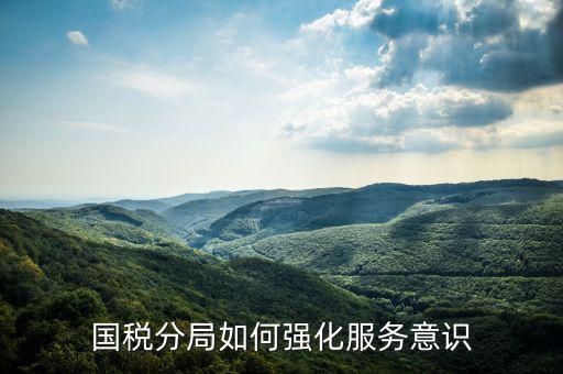 稅務(wù)部門(mén)如何做好禮儀服務(wù)，國(guó)稅分局如何強(qiáng)化服務(wù)意識(shí)