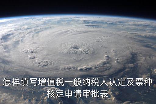 如何核定票種，稅務(wù)行政許可申請表票種核定怎么填