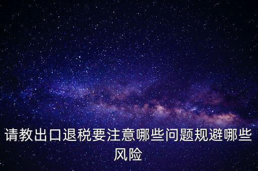 請教出口退稅要注意哪些問題規(guī)避哪些風(fēng)險(xiǎn)