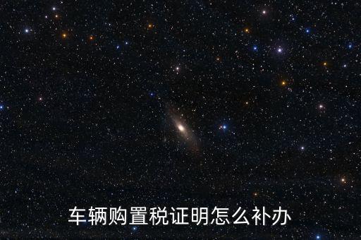 如何補購置稅正本，車輛購置稅完稅證明本丟了怎么補辦