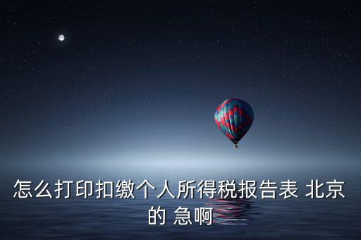 北京 如何打個(gè)稅明細(xì)，怎么打印扣繳個(gè)人所得稅報(bào)告表 北京的 急啊