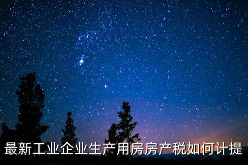 工業(yè)房產(chǎn)稅如何征收，最新工業(yè)企業(yè)生產(chǎn)用房房產(chǎn)稅如何計提