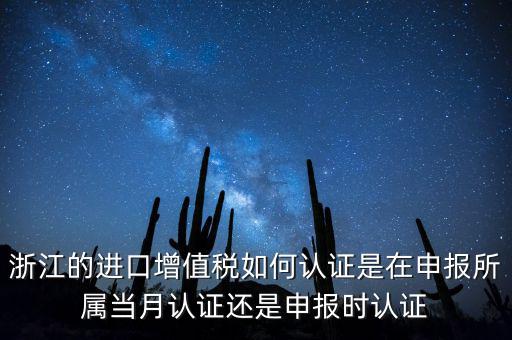 浙江的進口增值稅如何認(rèn)證是在申報所屬當(dāng)月認(rèn)證還是申報時認(rèn)證
