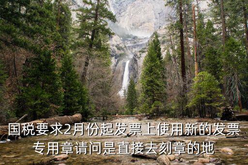 國(guó)稅要求2月份起發(fā)票上使用新的發(fā)票專用章請(qǐng)問是直接去刻章的地