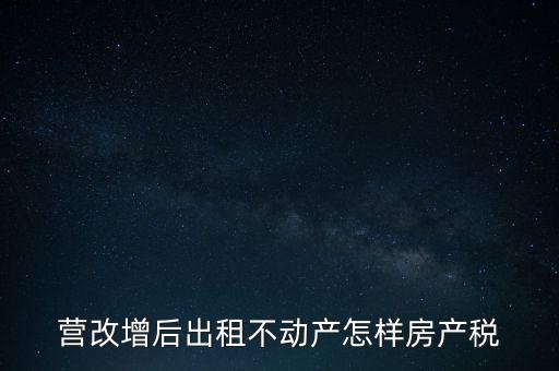 營改增后出租房產(chǎn)稅如何計(jì)算，營改增之后房產(chǎn)稅從租征收的計(jì)算方式