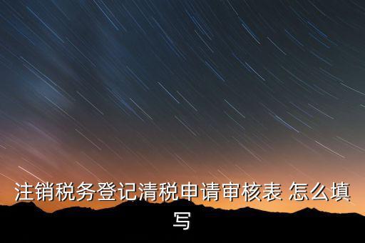 注銷稅務(wù)登記申請審批表如何填寫，注銷稅務(wù)登記申請審批表的注銷緣由怎樣寫