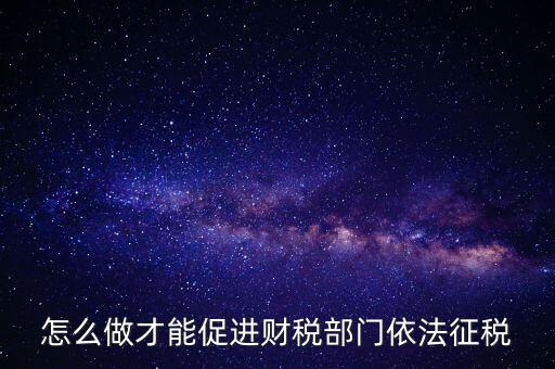 談?wù)勅绾瓮七M依法治稅，怎么做才能促進財稅部門依法征稅