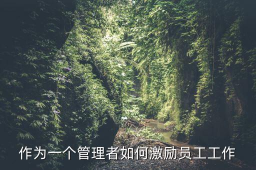 如何激勵干部做好工作，如何實現(xiàn)對基層員工的有效激勵