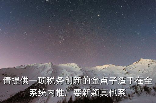 請?zhí)峁┮豁椂悇談?chuàng)新的金點子適于在全系統內推廣要新穎其他系