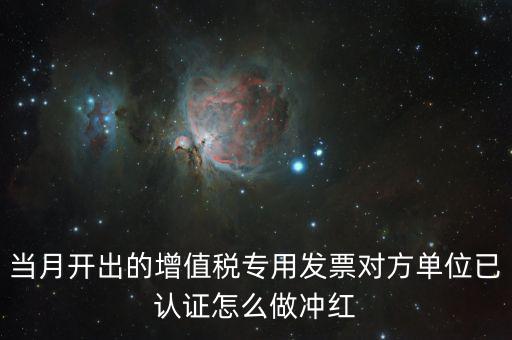 增值稅專票已經(jīng)認(rèn)證發(fā)票如何紅沖，當(dāng)月開(kāi)出的增值稅專用發(fā)票對(duì)方單位已認(rèn)證怎么做沖紅