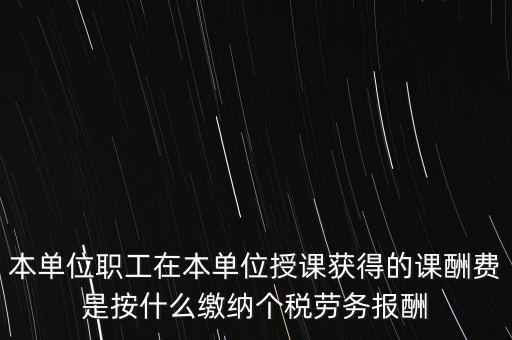 本單位職工在本單位授課獲得的課酬費是按什么繳納個稅勞務報酬