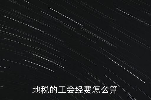 交地稅時的工會經(jīng)費如何計算，地稅中的工會費是按什么計算的呀