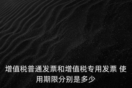 如何驗增值稅普票時限，增值稅普通發(fā)票使用期限