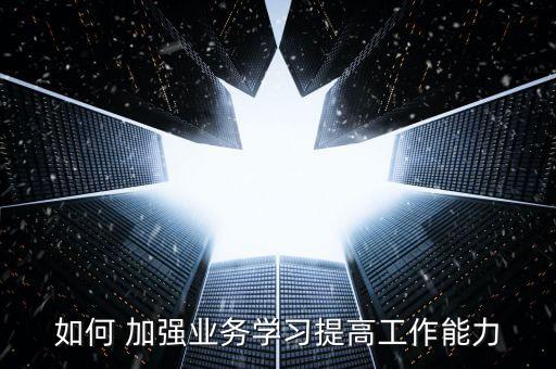 如何 加強業(yè)務(wù)學(xué)習提高工作能力