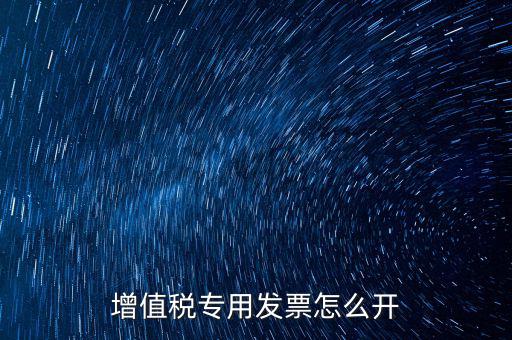 如何開增值稅專用票，我想開個專票怎么開