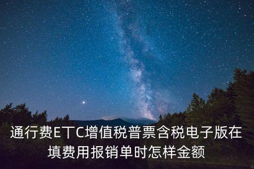 通行費電子發(fā)票抵扣如何填寫，通行費E丅C增值稅普票含稅電子版在填費用報銷單時怎樣金額