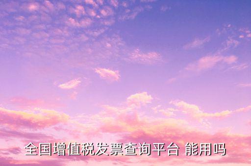 全國(guó)增值稅發(fā)票查詢平臺(tái) 能用嗎