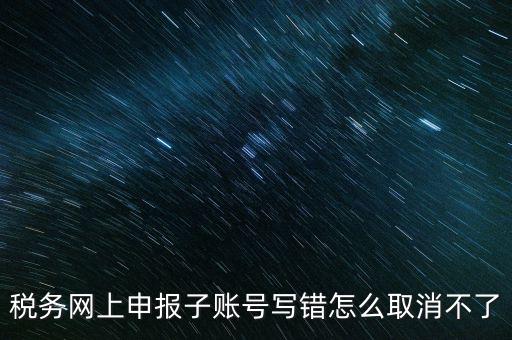 如何注銷網(wǎng)上辦稅賬號，稅務(wù)網(wǎng)上申報子賬號寫錯怎么取消不了