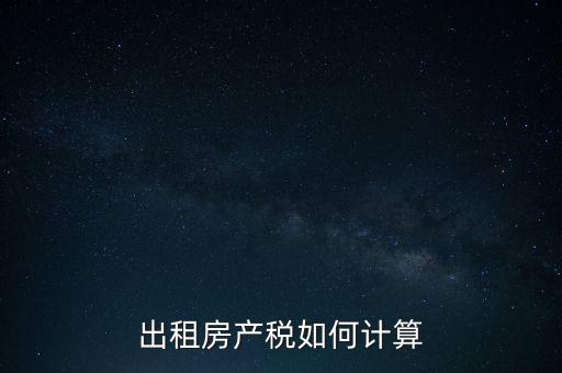 租賃房屋房產(chǎn)稅如何計(jì)算，租賃房產(chǎn)稅如何計(jì)算