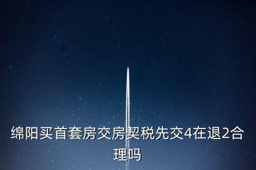 綿陽如何購房退稅，綿陽買首套房交房契稅先交4在退2合理嗎