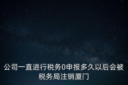 廈門如何國(guó)稅零申報(bào)，公司一直進(jìn)行稅務(wù)0申報(bào)多久以后會(huì)被稅務(wù)局注銷廈門