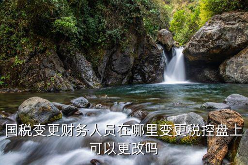 江西國稅局網(wǎng)上如何更改辦稅員，國稅變更財務(wù)人員在哪里變更稅控盤上可以更改嗎