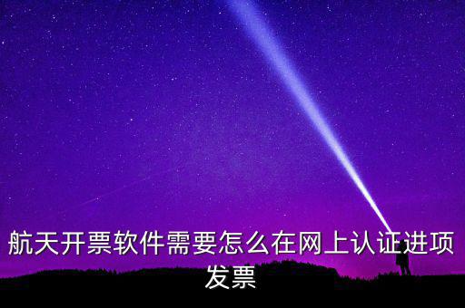 航天盤(pán)如何勾選認(rèn)證，航天開(kāi)票軟件需要怎么在網(wǎng)上認(rèn)證進(jìn)項(xiàng)發(fā)票