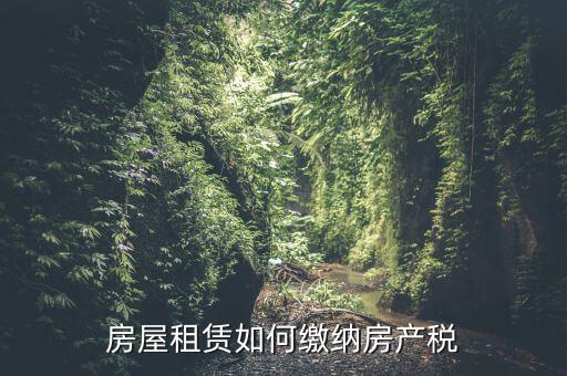 從租房產(chǎn)如何繳納，房屋租賃如何繳納房產(chǎn)稅