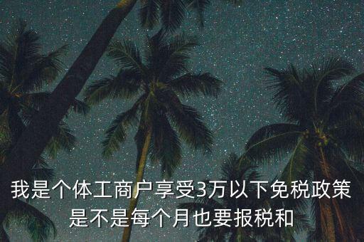 3萬以下免稅如何處理，我是個體工商戶享受3萬以下免稅政策是不是每個月也要報稅和