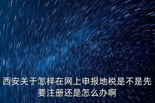陜西如何申報地稅，西安關(guān)于怎樣在網(wǎng)上申報地稅是不是先要注冊還是怎么辦啊