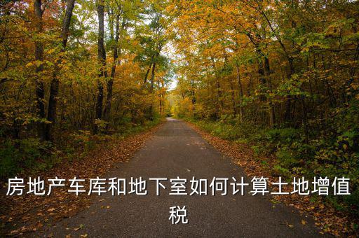 車庫如何算土地使用稅，房地產(chǎn)車庫和地下室如何計算土地增值稅