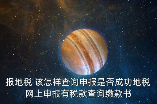 報地稅 該怎樣查詢申報是否成功地稅網上申報有稅款查詢繳款書