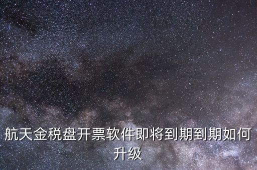航天金稅盤如何升級，航天金稅盤開票軟件即將到期到期如何升級