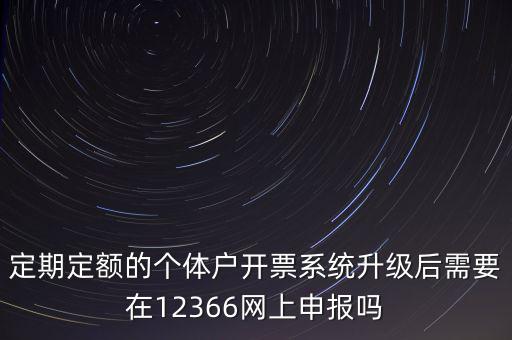 定期定額如何申報，定期定額的個體戶開票系統(tǒng)升級后需要在12366網(wǎng)上申報嗎