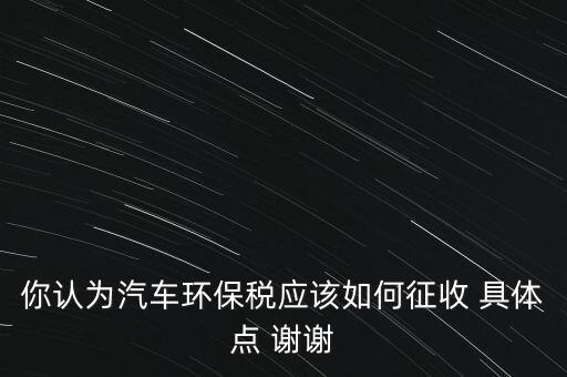 你認(rèn)為汽車(chē)環(huán)保稅應(yīng)該如何征收 具體點(diǎn) 謝謝