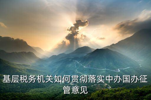 如何落實(shí)稅務(wù)機(jī)構(gòu)改革精神，基層稅務(wù)機(jī)關(guān)如何貫徹落實(shí)中辦國辦征管意見