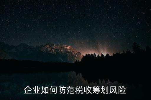稅務(wù)分享風(fēng)險(xiǎn)如何防范，如何防范稅收籌劃的風(fēng)險(xiǎn)