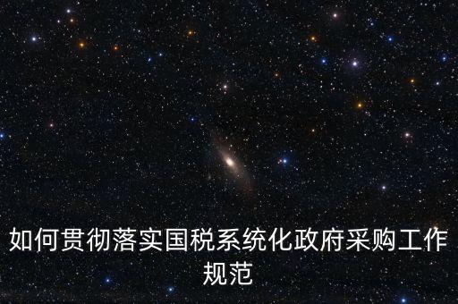 國稅 如何抓落實(shí)，如何貫徹落實(shí)國稅系統(tǒng)化政府采購工作規(guī)范