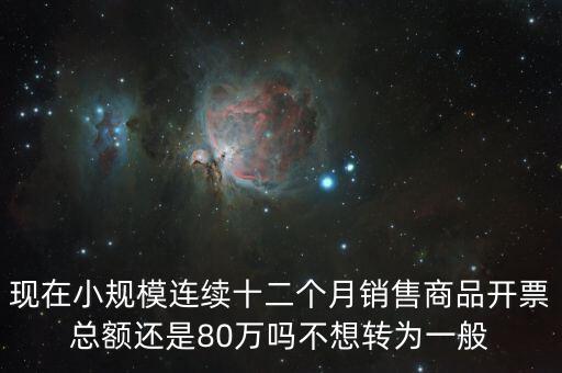 現(xiàn)在小規(guī)模連續(xù)十二個(gè)月銷售商品開票總額還是80萬(wàn)嗎不想轉(zhuǎn)為一般