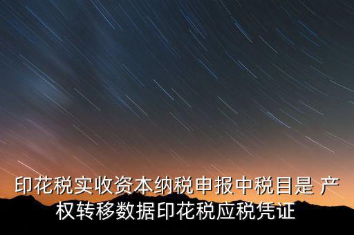 印花稅應(yīng)征憑證名稱(chēng)如何區(qū)分，印花稅實(shí)收資本納稅申報(bào)中稅目是 產(chǎn)權(quán)轉(zhuǎn)移數(shù)據(jù)印花稅應(yīng)稅憑證