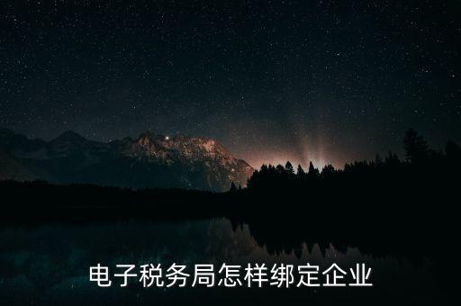 國稅系統(tǒng)如何綁定納稅主體，在電子稅務(wù)局怎么樣綁定企業(yè)