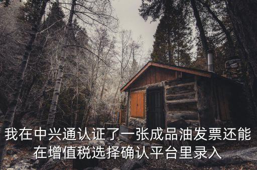 成品油庫(kù)存如何錄入確認(rèn)平臺(tái)，我在中興通認(rèn)證了一張成品油發(fā)票還能在增值稅選擇確認(rèn)平臺(tái)里錄入