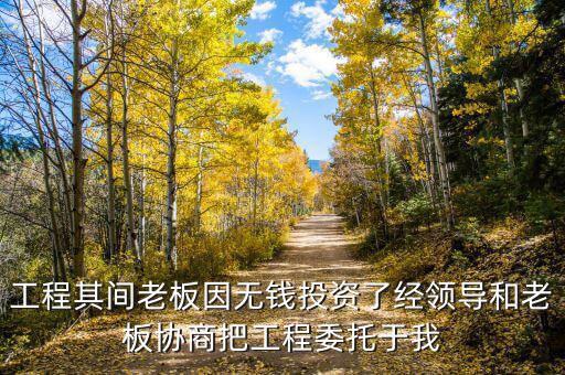 工程其間老板因無錢投資了經(jīng)領導和老板協(xié)商把工程委托于我