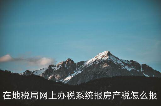 網(wǎng)上如何申報房產(chǎn)稅，地稅網(wǎng)上申報里的房產(chǎn)稅怎么報
