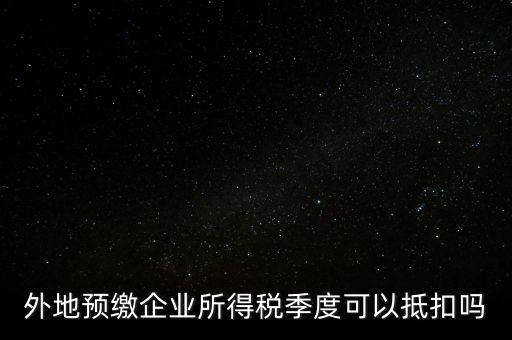 異地預(yù)繳的企業(yè)所得稅如何抵扣，外地預(yù)繳企業(yè)所得稅季度可以抵扣嗎