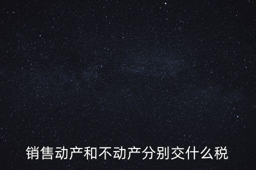 銷售動產(chǎn)如何計稅，銷售動產(chǎn)和不動產(chǎn)分別交什么稅