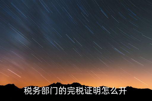稅收完稅證明官網(wǎng)如何開，稅務部門的完稅證明怎么開