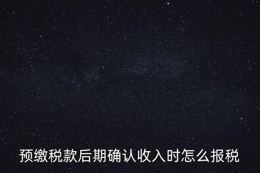預(yù)繳稅金后如何申報(bào)增值稅，預(yù)繳稅款后期確認(rèn)收入時(shí)怎么報(bào)稅
