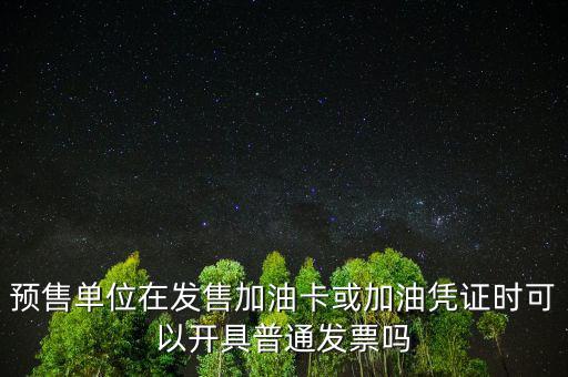 預(yù)售卡如何開票，預(yù)售單位在發(fā)售加油卡或加油憑證時(shí)可以開具普通發(fā)票嗎